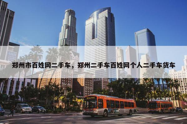 郑州市百姓网二手车，郑州二手车百姓网个人二手车货车