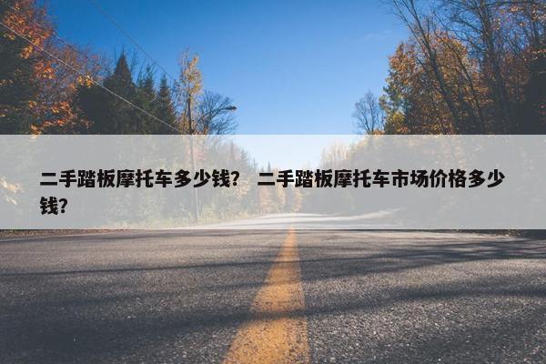 二手踏板摩托车多少钱？ 二手踏板摩托车市场价格多少钱？