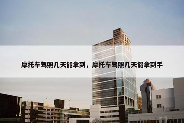 摩托车驾照几天能拿到，摩托车驾照几天能拿到手