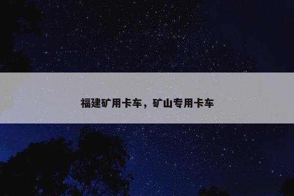福建矿用卡车，矿山专用卡车