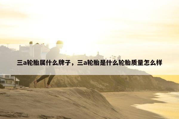 三a轮胎属什么牌子，三a轮胎是什么轮胎质量怎么样