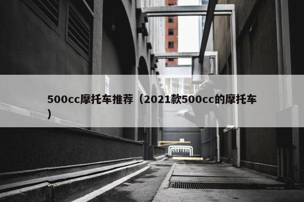 500cc摩托车推荐（2021款500cc的摩托车）