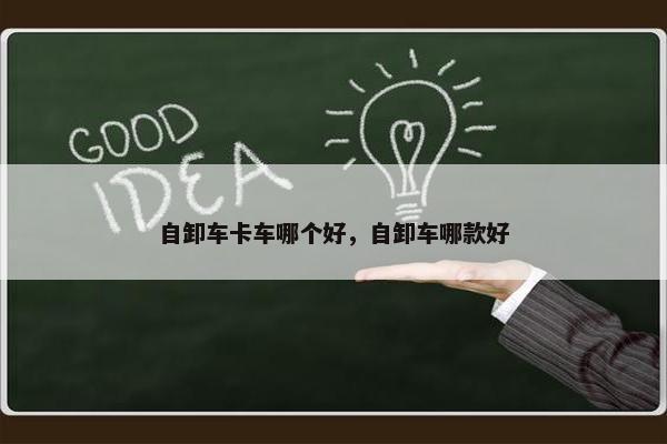 自卸车卡车哪个好，自卸车哪款好