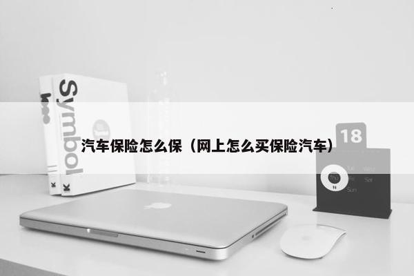 汽车保险怎么保（网上怎么买保险汽车）