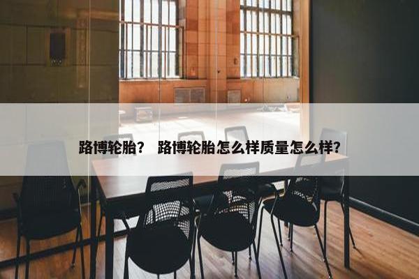 路博轮胎？ 路博轮胎怎么样质量怎么样？