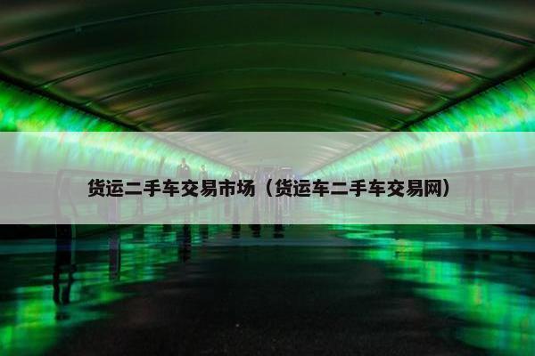 货运二手车交易市场（货运车二手车交易网）