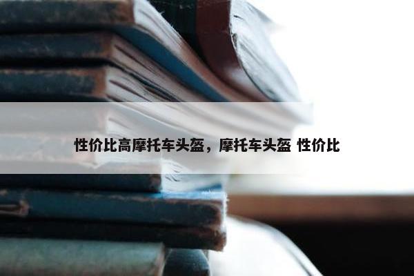性价比高摩托车头盔，摩托车头盔 性价比