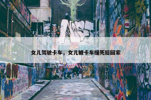 女儿驾驶卡车，女儿被卡车撞死后回家