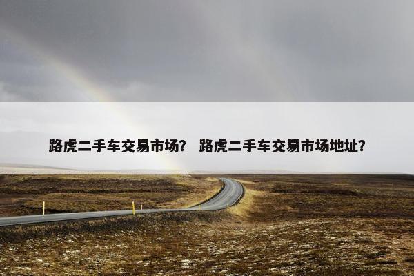 路虎二手车交易市场？ 路虎二手车交易市场地址？