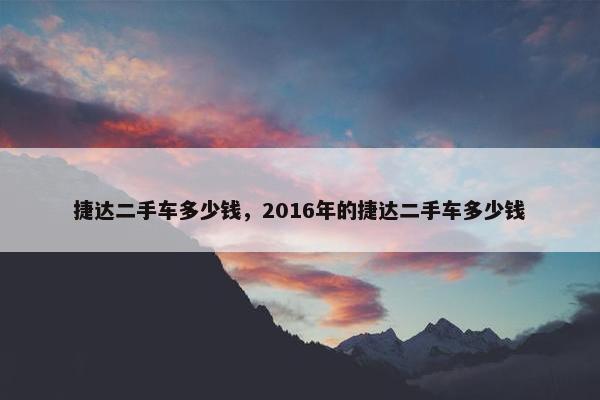 捷达二手车多少钱，2016年的捷达二手车多少钱