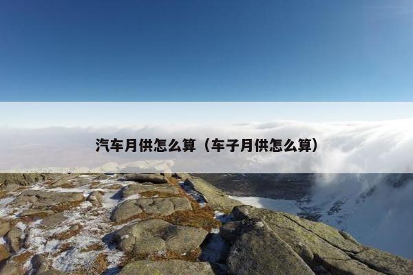 汽车月供怎么算（车子月供怎么算）