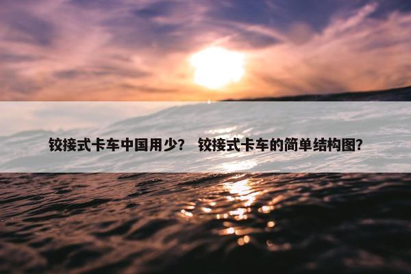 铰接式卡车中国用少？ 铰接式卡车的简单结构图？