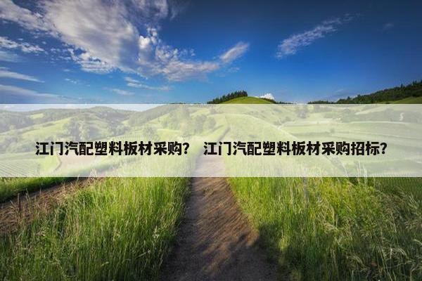 江门汽配塑料板材采购？ 江门汽配塑料板材采购招标？