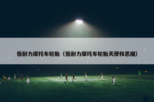 倍耐力摩托车轮胎（倍耐力摩托车轮胎天使和恶魔）