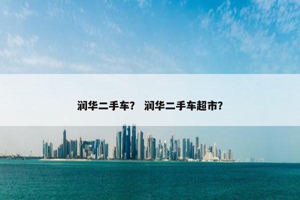 润华二手车？ 润华二手车超市？