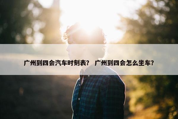 广州到四会汽车时刻表？ 广州到四会怎么坐车？