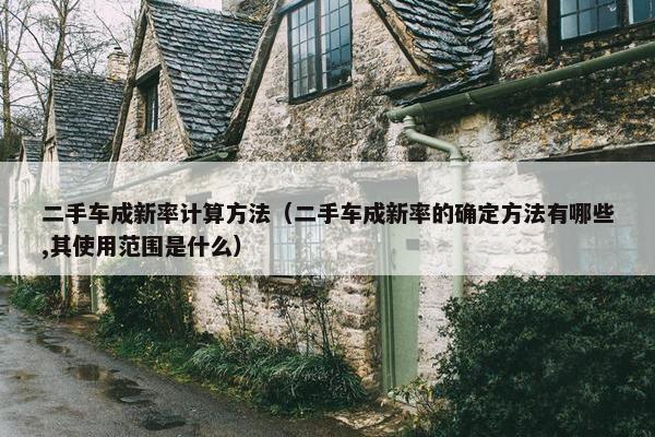 二手车成新率计算方法（二手车成新率的确定方法有哪些,其使用范围是什么）