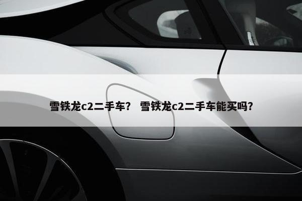 雪铁龙c2二手车？ 雪铁龙c2二手车能买吗？