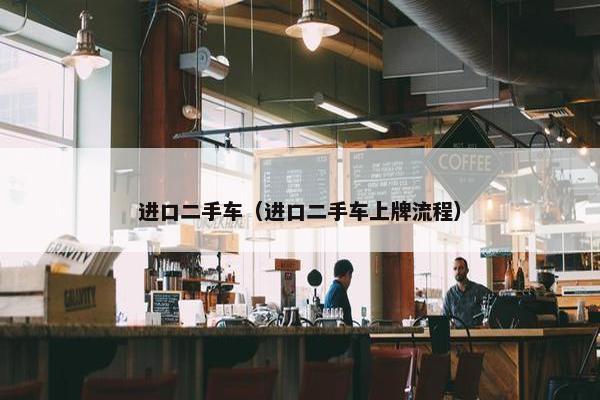 进口二手车（进口二手车上牌流程）