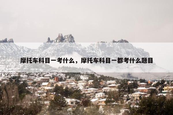 摩托车科目一考什么，摩托车科目一都考什么题目