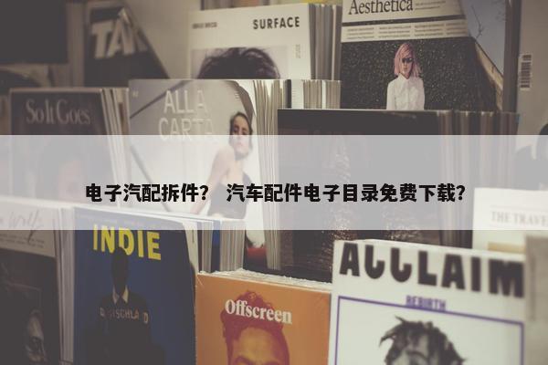 电子汽配拆件？ 汽车配件电子目录免费下载？