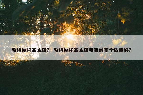踏板摩托车本田？ 踏板摩托车本田和豪爵哪个质量好？