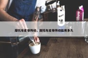 摩托车皮带传动，摩托车皮带传动能用多久