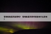 雪地轮胎夏天能用吗？ 雪地胎夏天用对轮胎有什么影响？