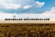 摩托车不要怎么处理（摩托车没有处理会有什么后果）