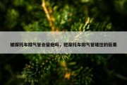 被摩托车排气管会留疤吗，把摩托车排气管堵住的后果