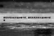 摩托车风冷水冷油冷哪个好，摩托车风冷水冷油冷哪个好用