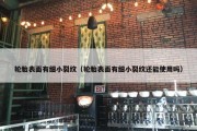 轮胎表面有细小裂纹（轮胎表面有细小裂纹还能使用吗）