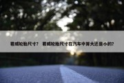 君威轮胎尺寸？ 君威轮胎尺寸在汽车中算大还是小的？