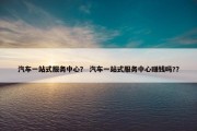 汽车一站式服务中心？ 汽车一站式服务中心赚钱吗?？
