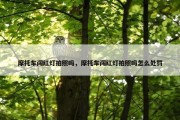 摩托车闯红灯拍照吗，摩托车闯红灯拍照吗怎么处罚