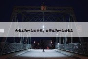 大卡车为什么叫世界，大货车为什么叫卡车