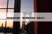 新轮胎胎纹深度？ 新轮胎胎纹深度一般是多少？
