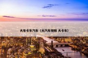 大车卡车汽车（大汽车视频 大卡车）