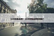 10大轮胎品牌？ 10大轮胎品牌雪地胎？