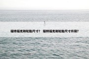 福特福克斯轮胎尺寸？ 福特福克斯轮胎尺寸升级？