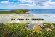 闲鱼二手轮胎？ 闲鱼二手轮胎可靠吗？