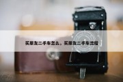 买朋友二手车怎么，买朋友二手车流程