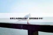 世界三大经典皮卡车？ 世界顶级皮卡车？