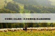 卡车模拟二怎么换车（大卡车模拟器2怎么换皮肤教程）