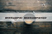 摩托车可以改排气吗？ 摩托车可以改排气犯不犯法？