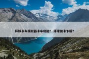 环球卡车模拟器卡车功能？ 环球微卡下载？
