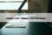 贵阳恒信二手车？ 贵阳恒信二手车行是正规店吗？
