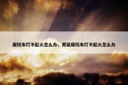 摩托车打不起火怎么办，男装摩托车打不起火怎么办