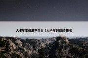 大卡车变成渣车电影（大卡车翻倒的视频）