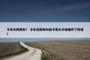 卡车大桥倒车？ 卡车在倒车时由于尾大不掉撞坏了院墙？